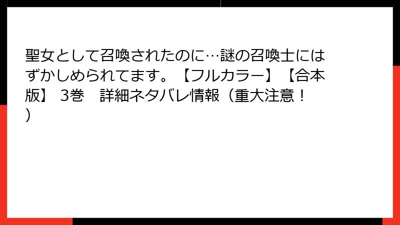 聖女として召喚されたのに…謎の召喚士にはずかしめられてます。【フルカラー】【合本版】 3巻　詳細ネタバレ情報（重大注意！）