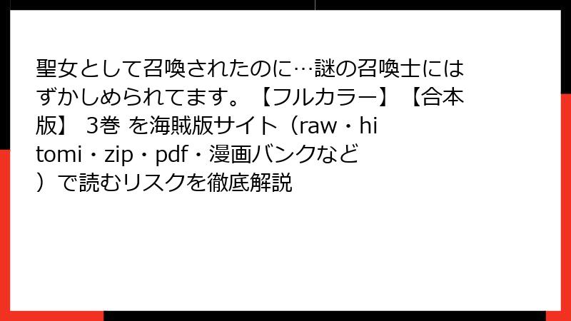 聖女として召喚されたのに…謎の召喚士にはずかしめられてます。【フルカラー】【合本版】 3巻 を海賊版サイト（raw・hitomi・zip・pdf・漫画バンクなど）で読むリスクを徹底解説