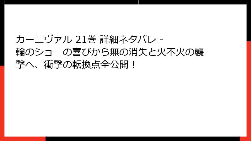 カーニヴァル 21巻 詳細ネタバレ - 輪のショーの喜びから無の消失と火不火の襲撃へ、衝撃の転換点全公開!