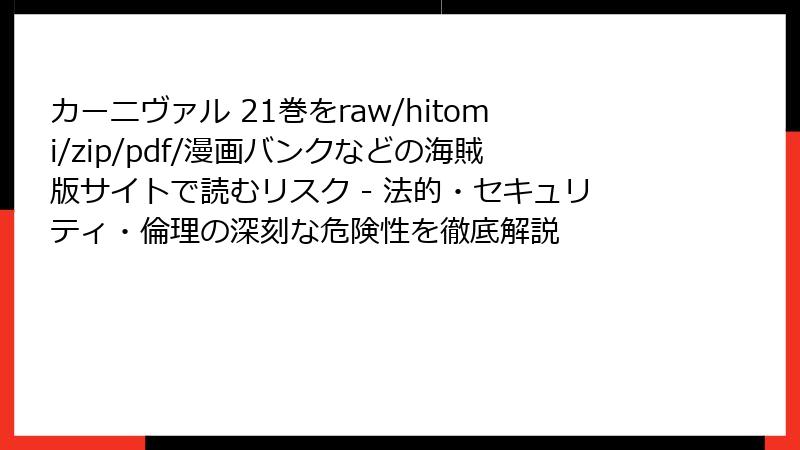 カーニヴァル 21巻をraw/hitomi/zip/pdf/漫画バンクなどの海賊版サイトで読むリスク - 法的・セキュリティ・倫理の深刻な危険性を徹底解説