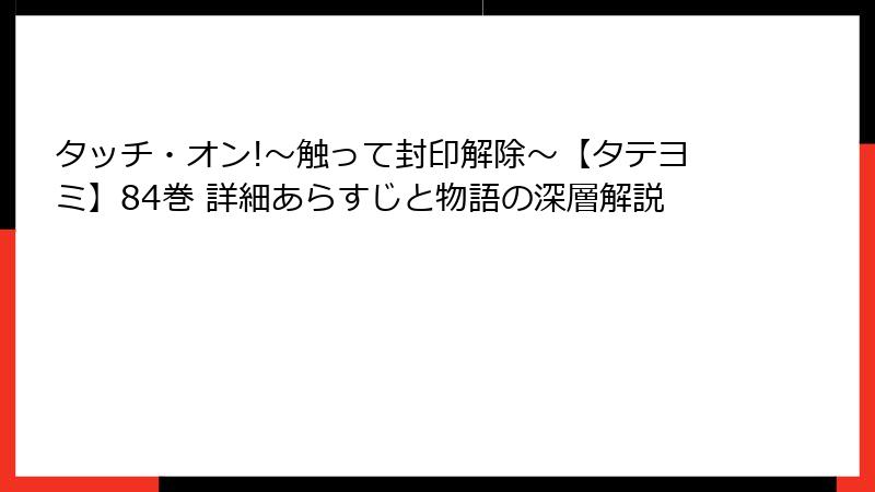 タッチ・オン!～触って封印解除～【タテヨミ】84巻 詳細あらすじと物語の深層解説