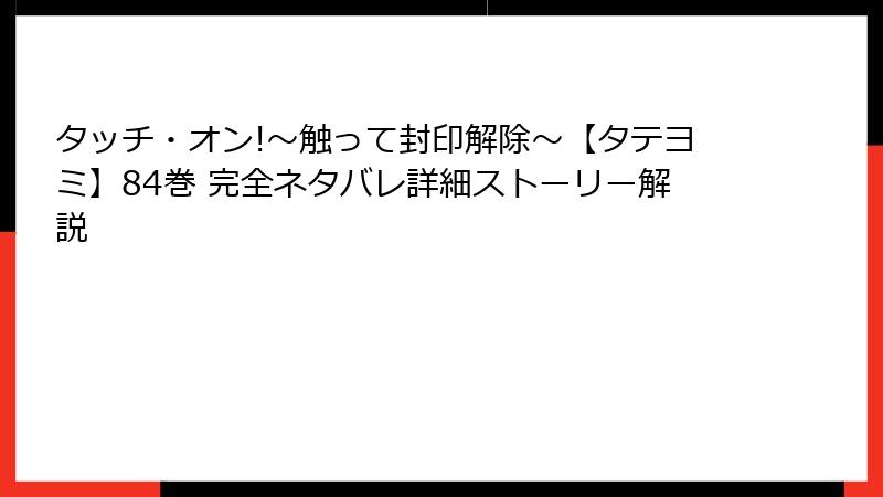 タッチ・オン!～触って封印解除～【タテヨミ】84巻 完全ネタバレ詳細ストーリー解説