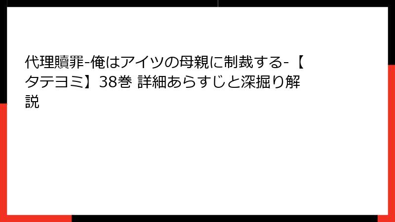代理贖罪-俺はアイツの母親に制裁する-【タテヨミ】38巻 詳細あらすじと深掘り解説
