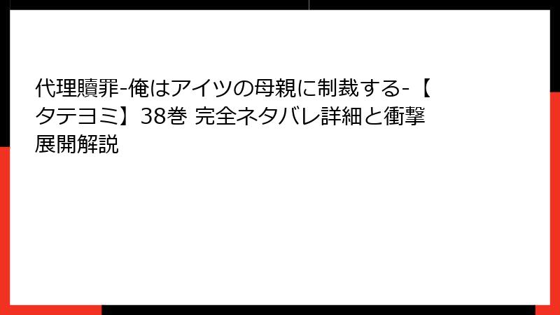 代理贖罪-俺はアイツの母親に制裁する-【タテヨミ】38巻 完全ネタバレ詳細と衝撃展開解説