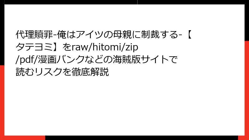 代理贖罪-俺はアイツの母親に制裁する-【タテヨミ】をraw/hitomi/zip/pdf/漫画バンクなどの海賊版サイトで読むリスクを徹底解説