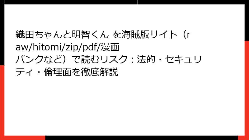 織田ちゃんと明智くん を海賊版サイト(raw/hitomi/zip/pdf/漫画バンクなど)で読むリスク:法的・セキュリティ・倫理面を徹底解説