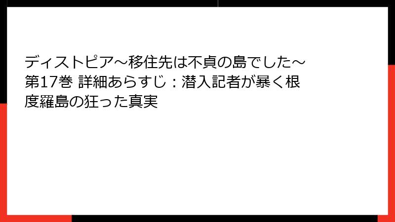 ディストピア~移住先は不貞の島でした~ 第17巻 詳細あらすじ:潜入記者が暴く根度羅島の狂った真実