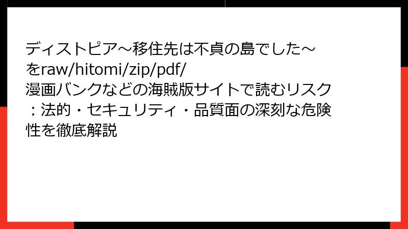 ディストピア~移住先は不貞の島でした~ をraw/hitomi/zip/pdf/漫画バンクなどの海賊版サイトで読むリスク:法的・セキュリティ・品質面の深刻な危険性を徹底解説