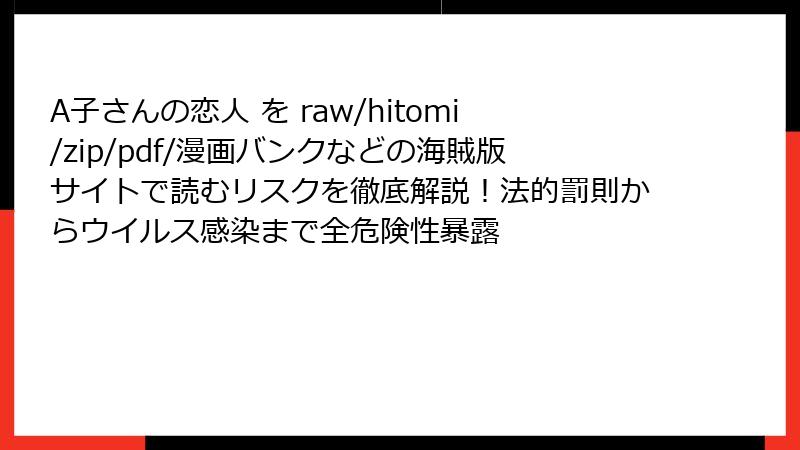 A子さんの恋人 を raw/hitomi/zip/pdf/漫画バンクなどの海賊版サイトで読むリスクを徹底解説！法的罰則からウイルス感染まで全危険性暴露