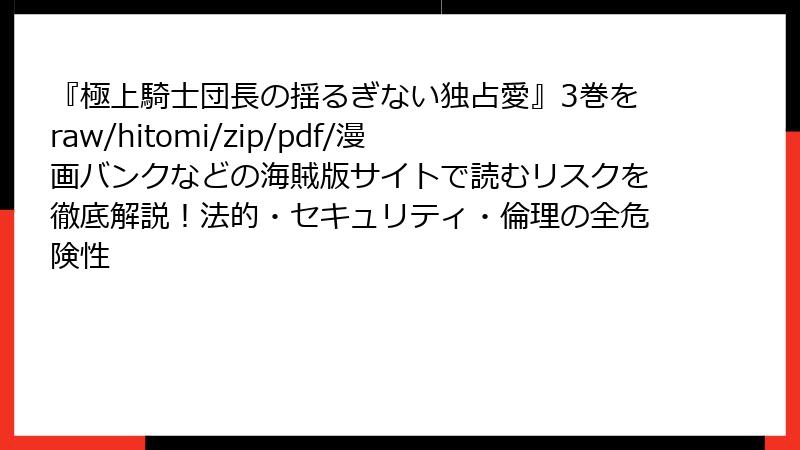 『極上騎士団長の揺るぎない独占愛』3巻をraw/hitomi/zip/pdf/漫画バンクなどの海賊版サイトで読むリスクを徹底解説！法的・セキュリティ・倫理の全危険性