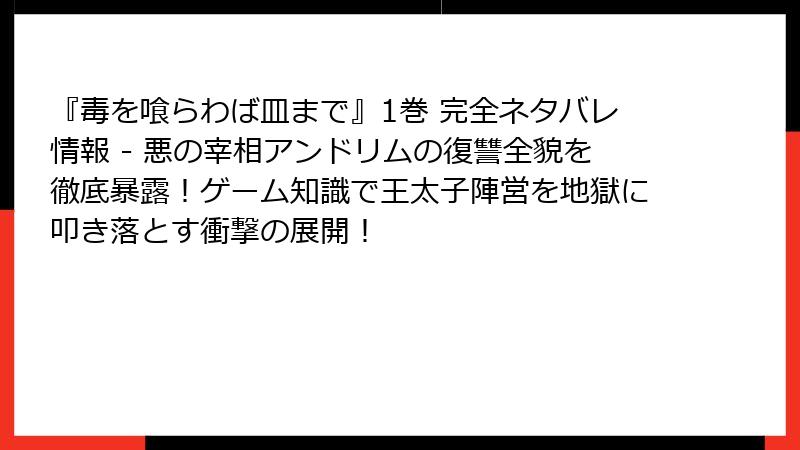 『毒を喰らわば皿まで』1巻 完全ネタバレ情報 - 悪の宰相アンドリムの復讐全貌を徹底暴露!ゲーム知識で王太子陣営を地獄に叩き落とす衝撃の展開!