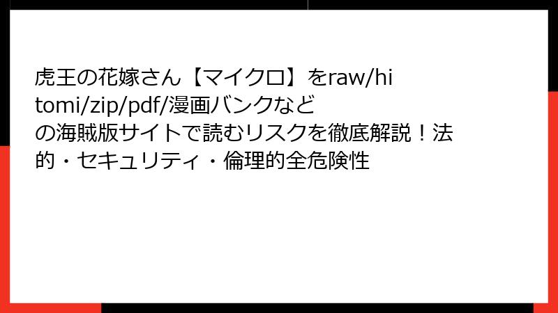 虎王の花嫁さん【マイクロ】をraw/hitomi/zip/pdf/漫画バンクなどの海賊版サイトで読むリスクを徹底解説!法的・セキュリティ・倫理的全危険性