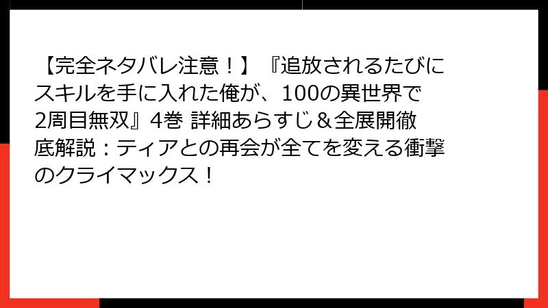 【完全ネタバレ注意!】『追放されるたびにスキルを手に入れた俺が、100の異世界で2周目無双』4巻 詳細あらすじ&全展開徹底解説:ティアとの再会が全てを変える衝撃のクライマックス!