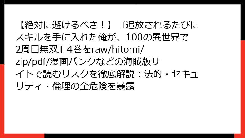 【絶対に避けるべき!】『追放されるたびにスキルを手に入れた俺が、100の異世界で2周目無双』4巻をraw/hitomi/zip/pdf/漫画バンクなどの海賊版サイトで読むリスクを徹底解説:法的・セキュリティ・倫理の全危険を暴露