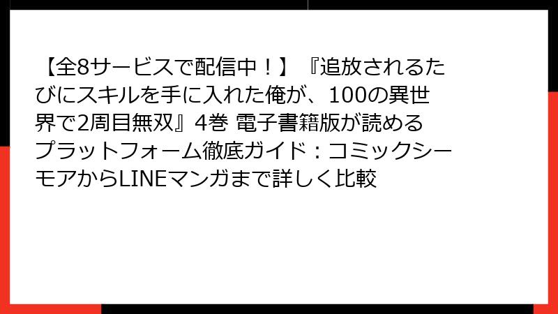 【全8サービスで配信中!】『追放されるたびにスキルを手に入れた俺が、100の異世界で2周目無双』4巻 電子書籍版が読めるプラットフォーム徹底ガイド:コミックシーモアからLINEマンガまで詳しく比較
