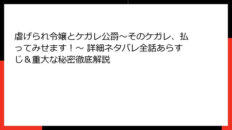 虐げられ令嬢とケガレ公爵~そのケガレ、払ってみせます!~ 詳細ネタバレ全話あらすじ&重大な秘密徹底解説