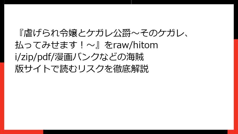 『虐げられ令嬢とケガレ公爵~そのケガレ、払ってみせます!~』をraw/hitomi/zip/pdf/漫画バンクなどの海賊版サイトで読むリスクを徹底解説