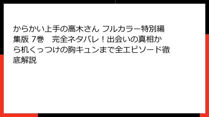 からかい上手の高木さん フルカラー特別編集版 7巻 完全ネタバレ!出会いの真相から机くっつけの胸キュンまで全エピソード徹底解説