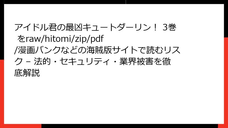 アイドル君の最凶キュートダーリン! 3巻 をraw/hitomi/zip/pdf/漫画バンクなどの海賊版サイトで読むリスク – 法的・セキュリティ・業界被害を徹底解説