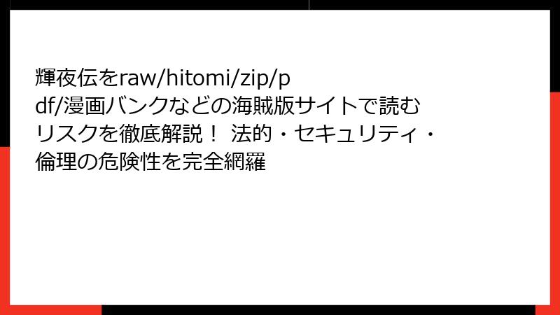 輝夜伝をraw/hitomi/zip/pdf/漫画バンクなどの海賊版サイトで読むリスクを徹底解説！ 法的・セキュリティ・倫理の危険性を完全網羅