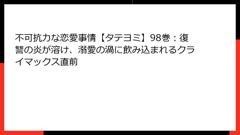 不可抗力な恋愛事情【タテヨミ】98巻：復讐の炎が溶け、溺愛の渦に飲み込まれるクライマックス直前