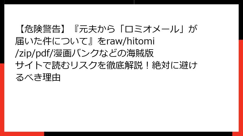 【危険警告】『元夫から「ロミオメール」が届いた件について』をraw/hitomi/zip/pdf/漫画バンクなどの海賊版サイトで読むリスクを徹底解説！絶対に避けるべき理由