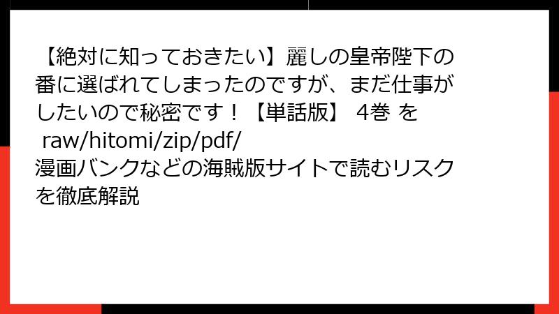 【絶対に知っておきたい】麗しの皇帝陛下の番に選ばれてしまったのですが、まだ仕事がしたいので秘密です!【単話版】 4巻 を raw/hitomi/zip/pdf/漫画バンクなどの海賊版サイトで読むリスクを徹底解説