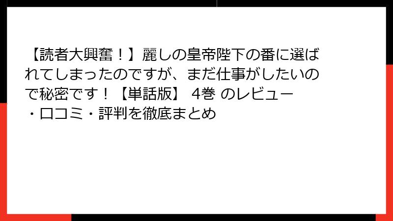 【読者大興奮!】麗しの皇帝陛下の番に選ばれてしまったのですが、まだ仕事がしたいので秘密です!【単話版】 4巻 のレビュー・口コミ・評判を徹底まとめ