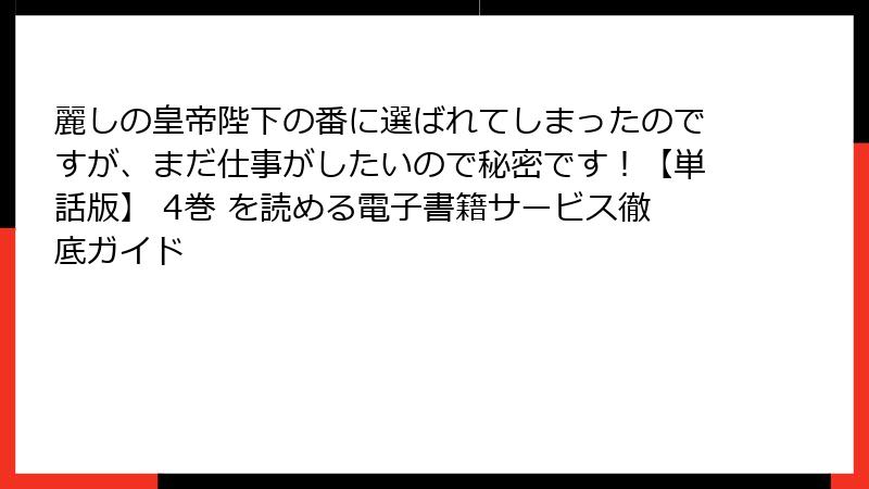 麗しの皇帝陛下の番に選ばれてしまったのですが、まだ仕事がしたいので秘密です!【単話版】 4巻 を読める電子書籍サービス徹底ガイド