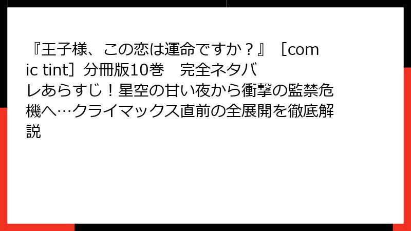 『王子様、この恋は運命ですか？』［comic tint］分冊版10巻　完全ネタバレあらすじ！星空の甘い夜から衝撃の監禁危機へ…クライマックス直前の全展開を徹底解説