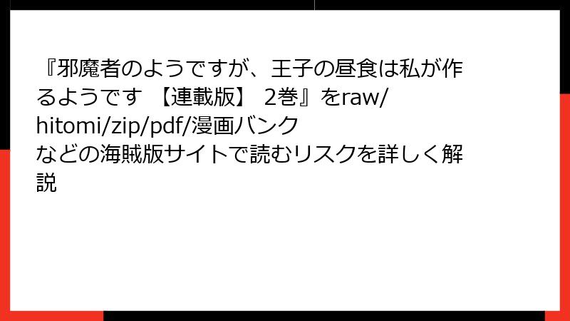 『邪魔者のようですが、王子の昼食は私が作るようです 【連載版】 2巻』をraw/hitomi/zip/pdf/漫画バンクなどの海賊版サイトで読むリスクを詳しく解説