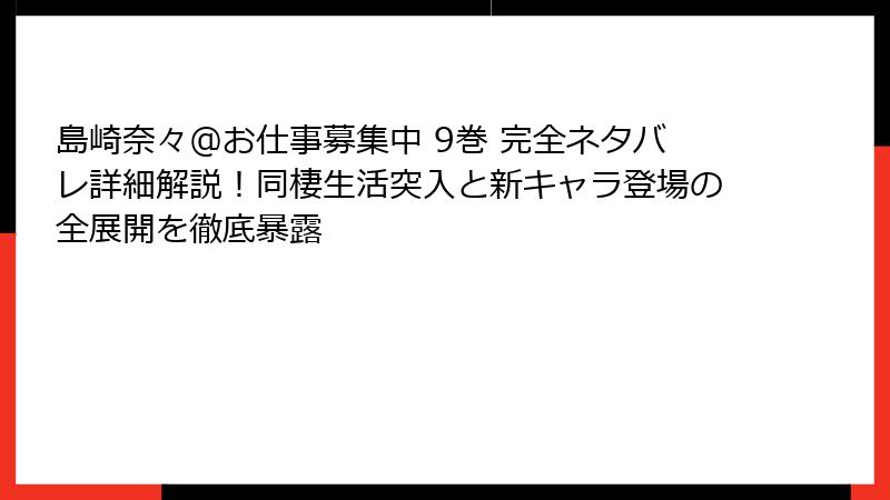 島崎奈々@お仕事募集中 9巻 完全ネタバレ詳細解説!同棲生活突入と新キャラ登場の全展開を徹底暴露