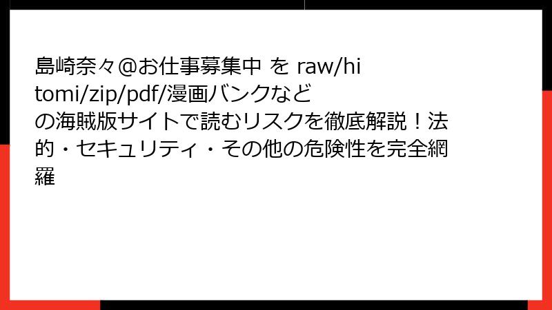 島崎奈々@お仕事募集中 を raw/hitomi/zip/pdf/漫画バンクなどの海賊版サイトで読むリスクを徹底解説!法的・セキュリティ・その他の危険性を完全網羅