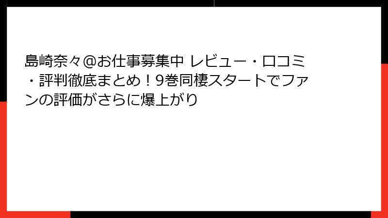 島崎奈々@お仕事募集中 レビュー・口コミ・評判徹底まとめ!9巻同棲スタートでファンの評価がさらに爆上がり