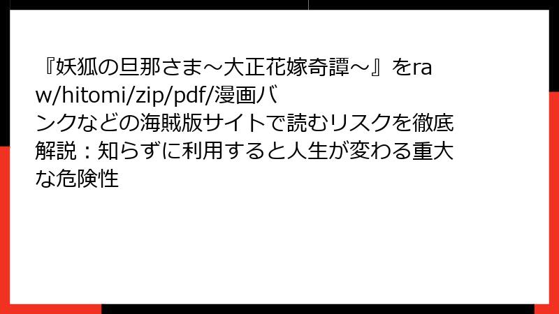 『妖狐の旦那さま～大正花嫁奇譚～』をraw/hitomi/zip/pdf/漫画バンクなどの海賊版サイトで読むリスクを徹底解説：知らずに利用すると人生が変わる重大な危険性