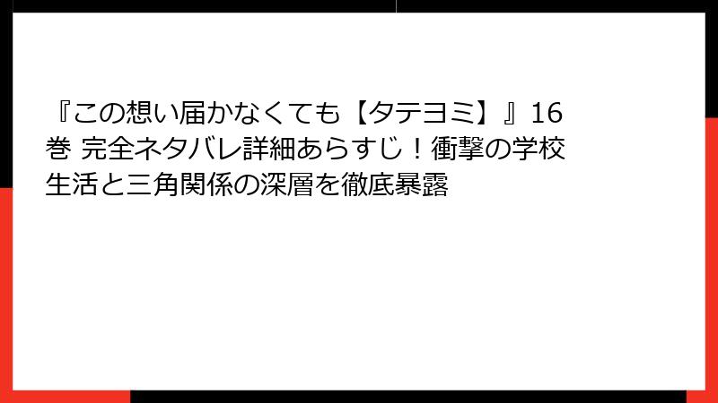 『この想い届かなくても【タテヨミ】』16巻 完全ネタバレ詳細あらすじ!衝撃の学校生活と三角関係の深層を徹底暴露