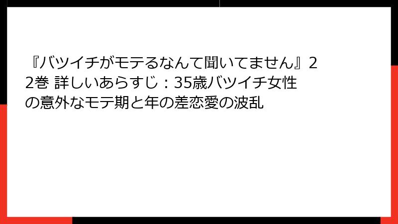 『バツイチがモテるなんて聞いてません』22巻 詳しいあらすじ:35歳バツイチ女性の意外なモテ期と年の差恋愛の波乱