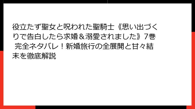 役立たず聖女と呪われた聖騎士《思い出づくりで告白したら求婚&溺愛されました》7巻 完全ネタバレ!新婚旅行の全展開と甘々結末を徹底解説