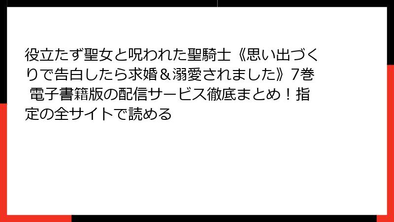 役立たず聖女と呪われた聖騎士《思い出づくりで告白したら求婚&溺愛されました》7巻 電子書籍版の配信サービス徹底まとめ!指定の全サイトで読める