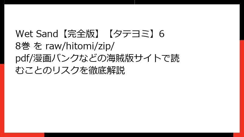 Wet Sand【完全版】【タテヨミ】68巻 を raw/hitomi/zip/pdf/漫画バンクなどの海賊版サイトで読むことのリスクを徹底解説