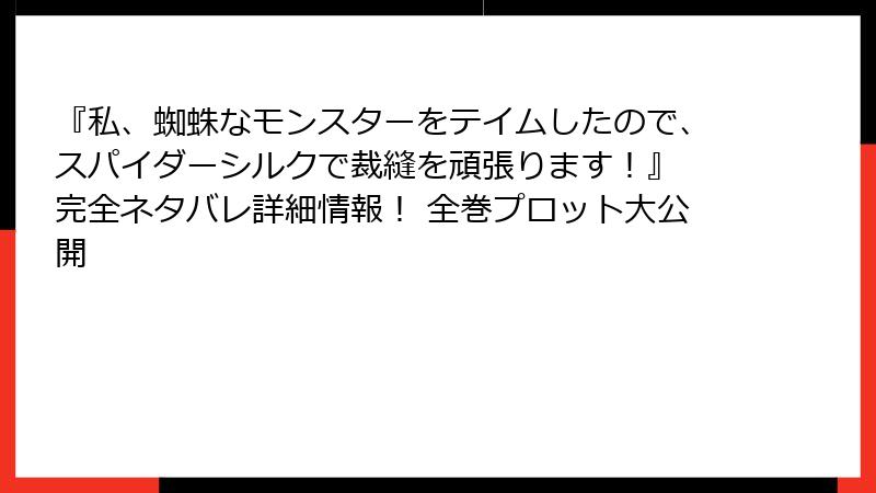 『私、蜘蛛なモンスターをテイムしたので、スパイダーシルクで裁縫を頑張ります!』 完全ネタバレ詳細情報! 全巻プロット大公開
