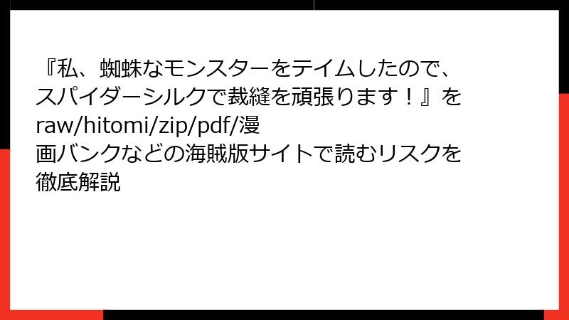 『私、蜘蛛なモンスターをテイムしたので、スパイダーシルクで裁縫を頑張ります!』をraw/hitomi/zip/pdf/漫画バンクなどの海賊版サイトで読むリスクを徹底解説