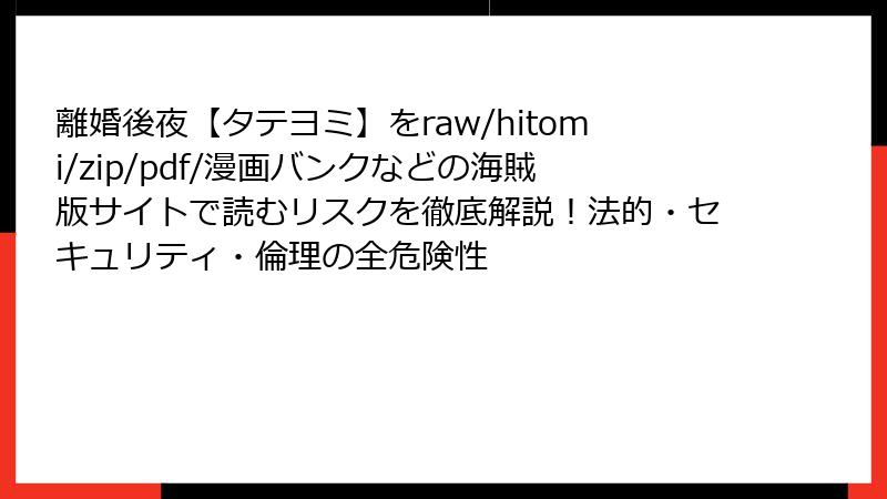 離婚後夜【タテヨミ】をraw/hitomi/zip/pdf/漫画バンクなどの海賊版サイトで読むリスクを徹底解説！法的・セキュリティ・倫理の全危険性