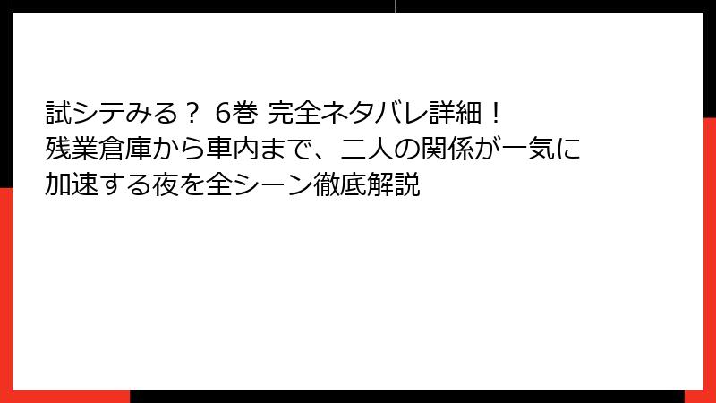 試シテみる？ 6巻 完全ネタバレ詳細！ 残業倉庫から車内まで、二人の関係が一気に加速する夜を全シーン徹底解説