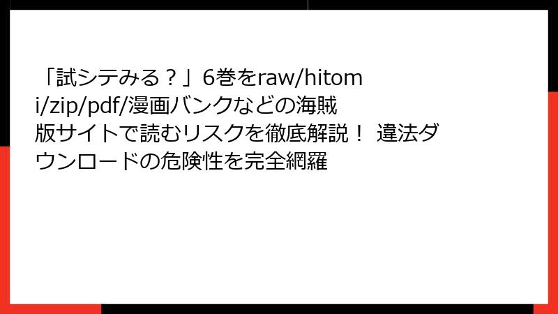 「試シテみる？」6巻をraw/hitomi/zip/pdf/漫画バンクなどの海賊版サイトで読むリスクを徹底解説！ 違法ダウンロードの危険性を完全網羅