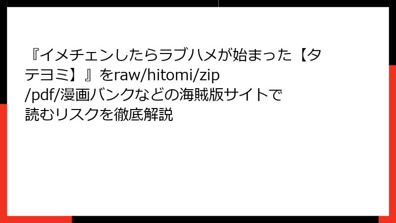 『イメチェンしたらラブハメが始まった【タテヨミ】』をraw/hitomi/zip/pdf/漫画バンクなどの海賊版サイトで読むリスクを徹底解説