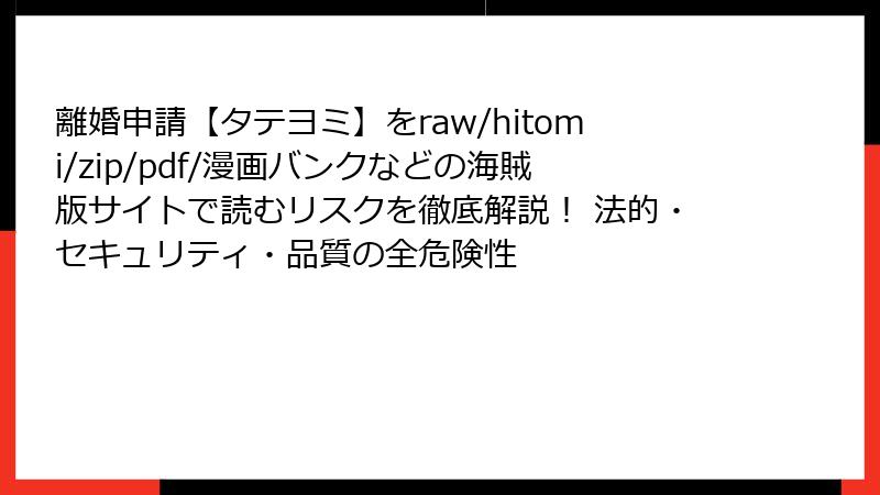 離婚申請【タテヨミ】をraw/hitomi/zip/pdf/漫画バンクなどの海賊版サイトで読むリスクを徹底解説！ 法的・セキュリティ・品質の全危険性