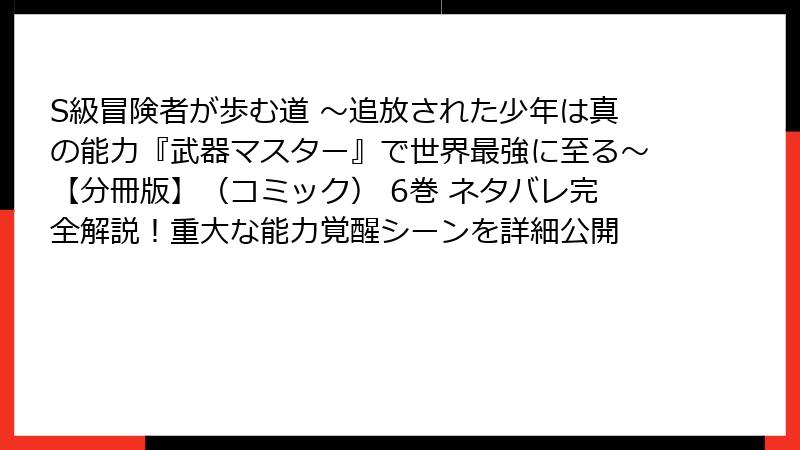 S級冒険者が歩む道 ～追放された少年は真の能力『武器マスター』で世界最強に至る～【分冊版】（コミック） 6巻 ネタバレ完全解説！重大な能力覚醒シーンを詳細公開