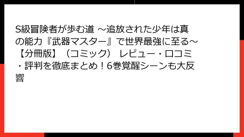 S級冒険者が歩む道 ～追放された少年は真の能力『武器マスター』で世界最強に至る～【分冊版】（コミック） レビュー・口コミ・評判を徹底まとめ！6巻覚醒シーンも大反響