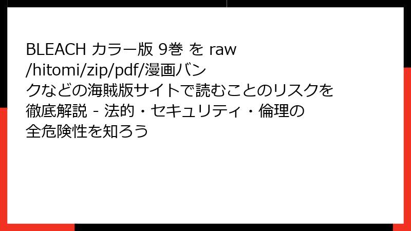 BLEACH カラー版 9巻 を raw/hitomi/zip/pdf/漫画バンクなどの海賊版サイトで読むことのリスクを徹底解説 - 法的・セキュリティ・倫理の全危険性を知ろう